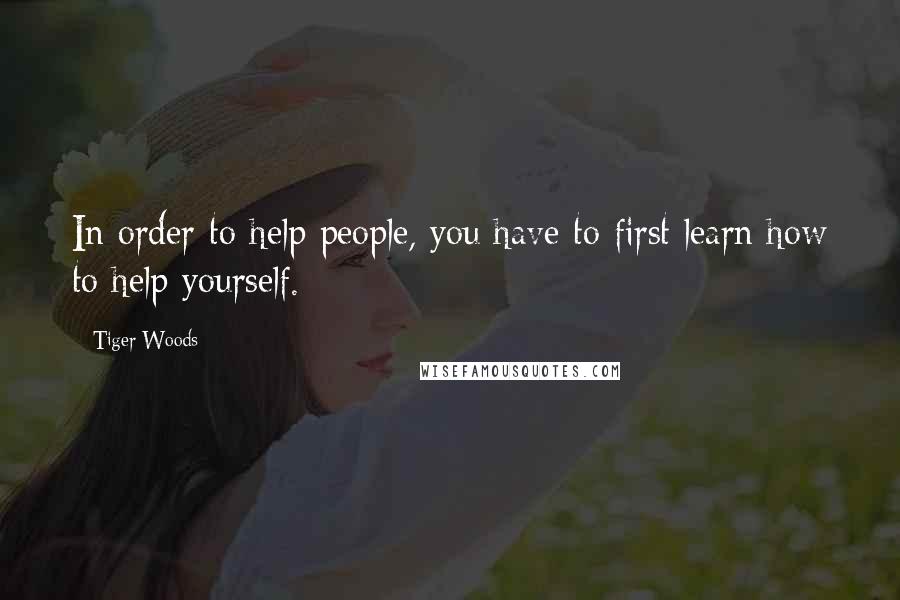 Tiger Woods Quotes: In order to help people, you have to first learn how to help yourself.