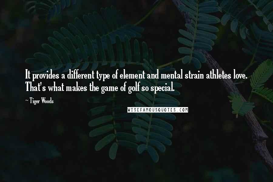 Tiger Woods Quotes: It provides a different type of element and mental strain athletes love. That's what makes the game of golf so special.