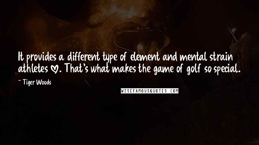 Tiger Woods Quotes: It provides a different type of element and mental strain athletes love. That's what makes the game of golf so special.