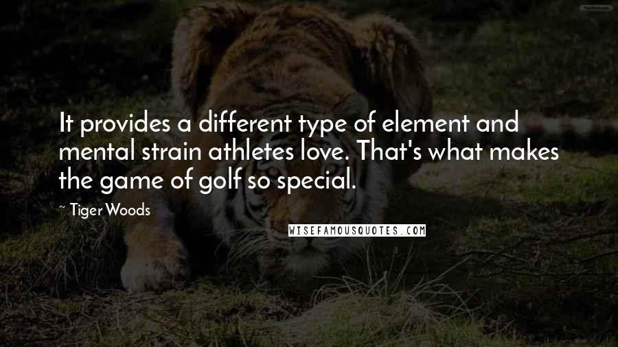 Tiger Woods Quotes: It provides a different type of element and mental strain athletes love. That's what makes the game of golf so special.