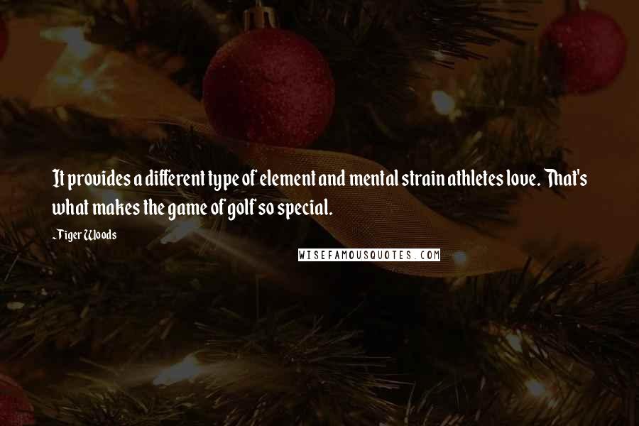 Tiger Woods Quotes: It provides a different type of element and mental strain athletes love. That's what makes the game of golf so special.