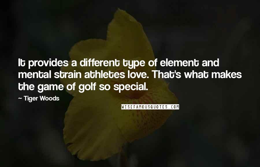 Tiger Woods Quotes: It provides a different type of element and mental strain athletes love. That's what makes the game of golf so special.
