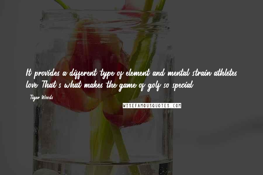 Tiger Woods Quotes: It provides a different type of element and mental strain athletes love. That's what makes the game of golf so special.