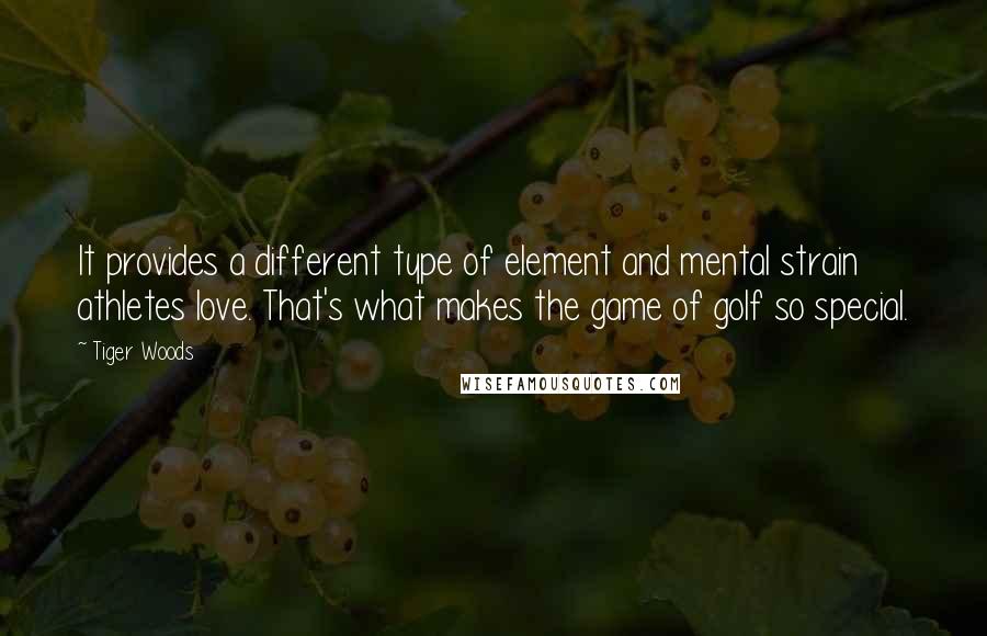 Tiger Woods Quotes: It provides a different type of element and mental strain athletes love. That's what makes the game of golf so special.