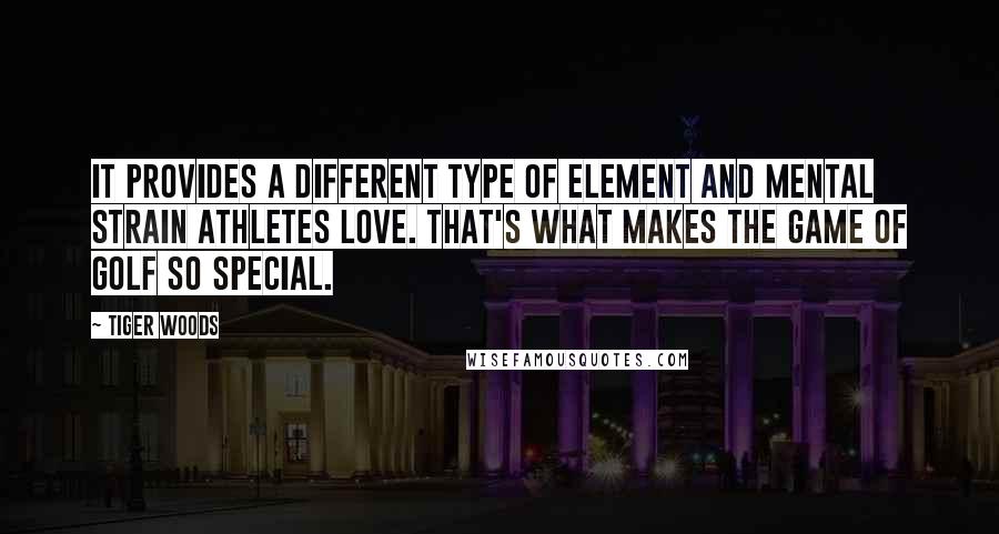 Tiger Woods Quotes: It provides a different type of element and mental strain athletes love. That's what makes the game of golf so special.