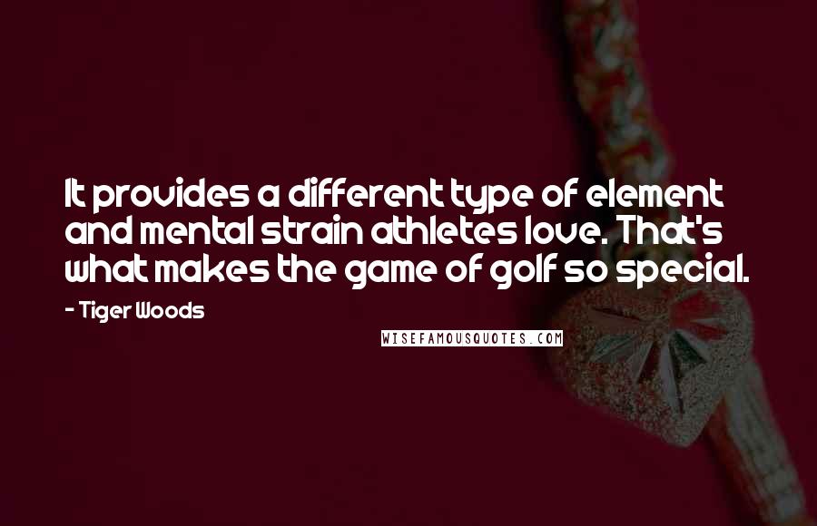 Tiger Woods Quotes: It provides a different type of element and mental strain athletes love. That's what makes the game of golf so special.