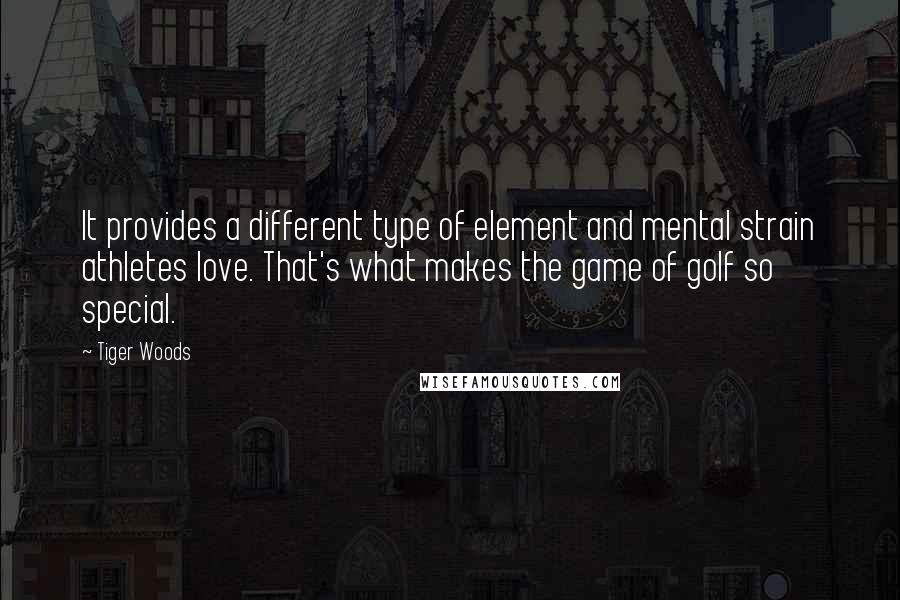 Tiger Woods Quotes: It provides a different type of element and mental strain athletes love. That's what makes the game of golf so special.