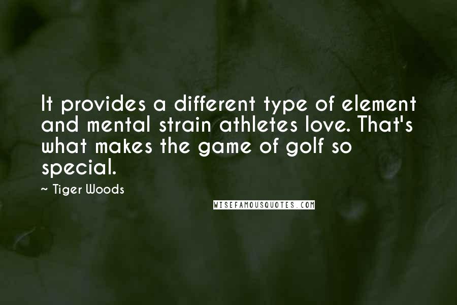 Tiger Woods Quotes: It provides a different type of element and mental strain athletes love. That's what makes the game of golf so special.