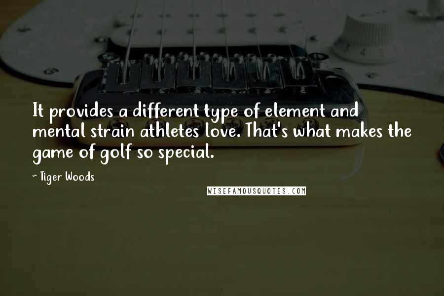 Tiger Woods Quotes: It provides a different type of element and mental strain athletes love. That's what makes the game of golf so special.