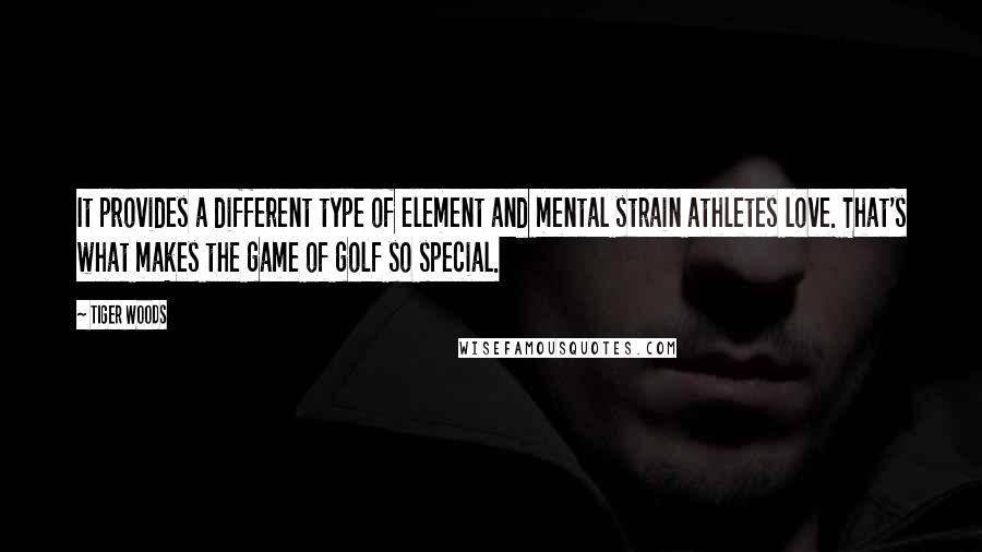 Tiger Woods Quotes: It provides a different type of element and mental strain athletes love. That's what makes the game of golf so special.