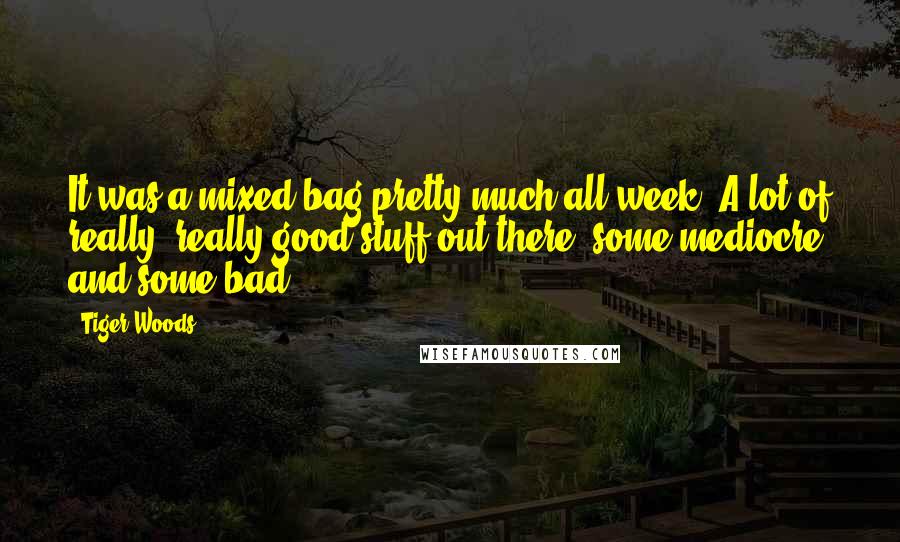 Tiger Woods Quotes: It was a mixed bag pretty much all week. A lot of really, really good stuff out there, some mediocre and some bad.