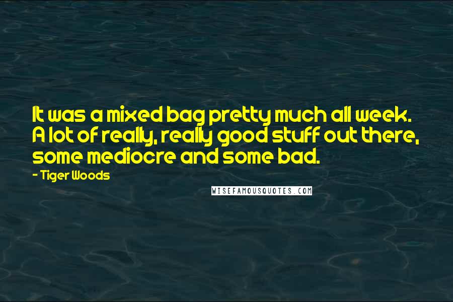 Tiger Woods Quotes: It was a mixed bag pretty much all week. A lot of really, really good stuff out there, some mediocre and some bad.