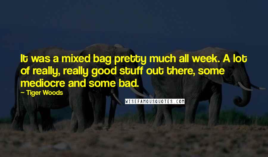 Tiger Woods Quotes: It was a mixed bag pretty much all week. A lot of really, really good stuff out there, some mediocre and some bad.