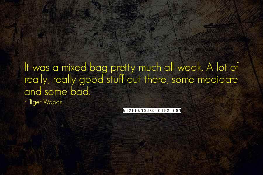 Tiger Woods Quotes: It was a mixed bag pretty much all week. A lot of really, really good stuff out there, some mediocre and some bad.