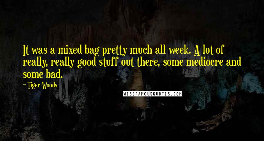 Tiger Woods Quotes: It was a mixed bag pretty much all week. A lot of really, really good stuff out there, some mediocre and some bad.