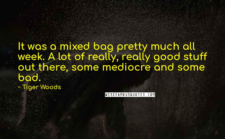 Tiger Woods Quotes: It was a mixed bag pretty much all week. A lot of really, really good stuff out there, some mediocre and some bad.