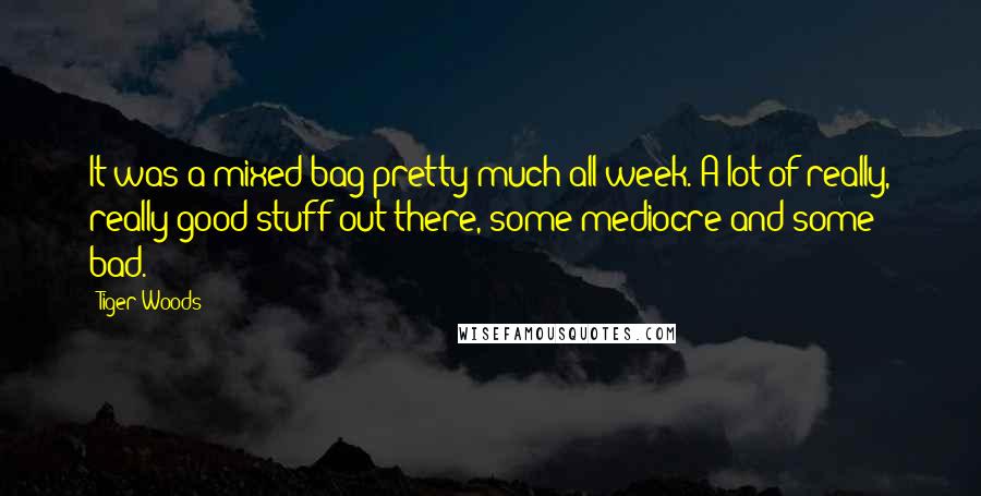 Tiger Woods Quotes: It was a mixed bag pretty much all week. A lot of really, really good stuff out there, some mediocre and some bad.