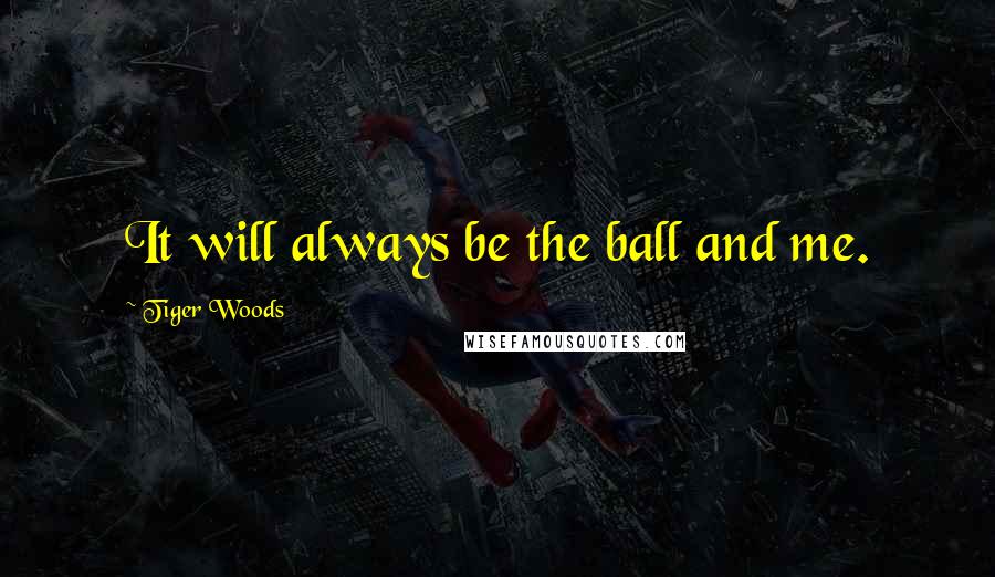 Tiger Woods Quotes: It will always be the ball and me.