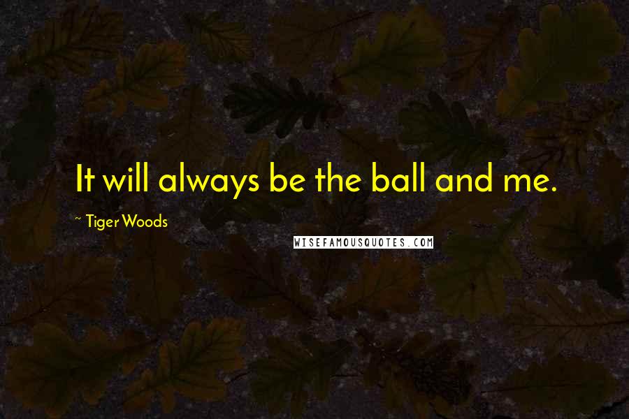 Tiger Woods Quotes: It will always be the ball and me.