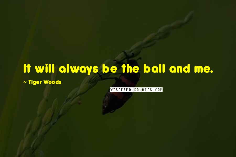 Tiger Woods Quotes: It will always be the ball and me.