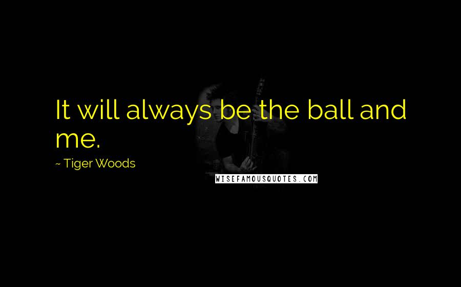 Tiger Woods Quotes: It will always be the ball and me.