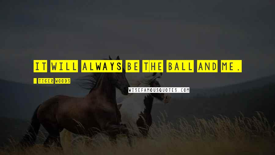 Tiger Woods Quotes: It will always be the ball and me.