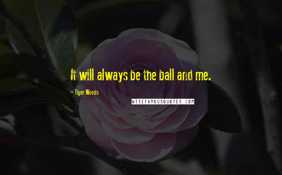 Tiger Woods Quotes: It will always be the ball and me.