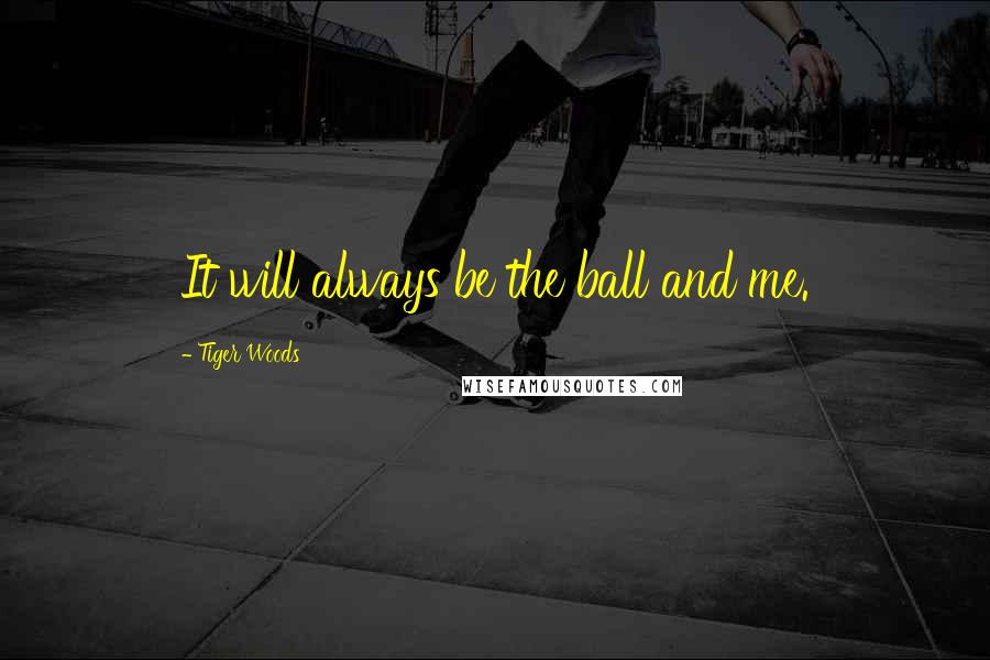 Tiger Woods Quotes: It will always be the ball and me.