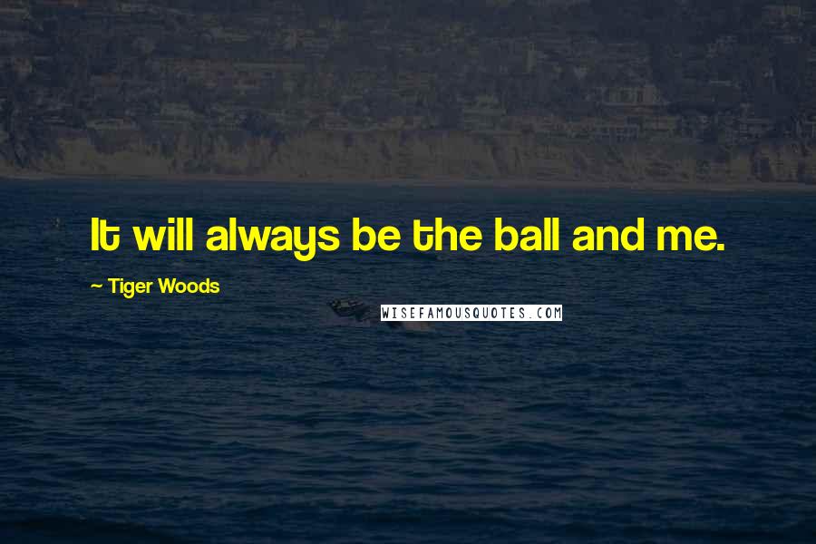 Tiger Woods Quotes: It will always be the ball and me.