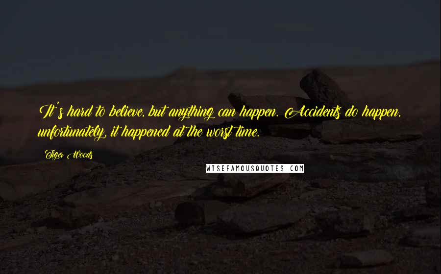 Tiger Woods Quotes: It's hard to believe, but anything can happen. Accidents do happen, unfortunately, it happened at the worst time.