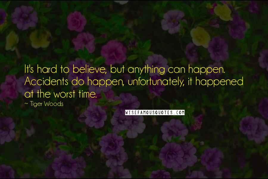 Tiger Woods Quotes: It's hard to believe, but anything can happen. Accidents do happen, unfortunately, it happened at the worst time.