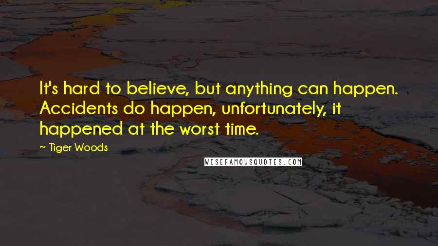 Tiger Woods Quotes: It's hard to believe, but anything can happen. Accidents do happen, unfortunately, it happened at the worst time.