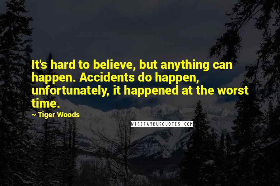 Tiger Woods Quotes: It's hard to believe, but anything can happen. Accidents do happen, unfortunately, it happened at the worst time.