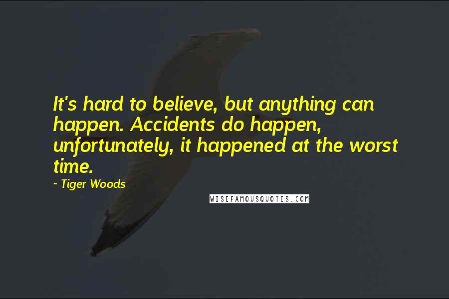 Tiger Woods Quotes: It's hard to believe, but anything can happen. Accidents do happen, unfortunately, it happened at the worst time.