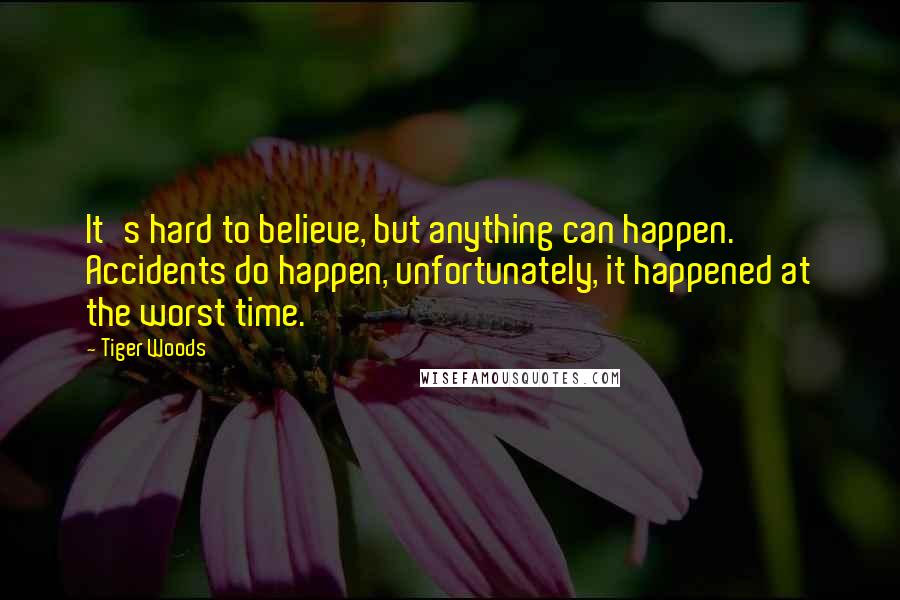 Tiger Woods Quotes: It's hard to believe, but anything can happen. Accidents do happen, unfortunately, it happened at the worst time.