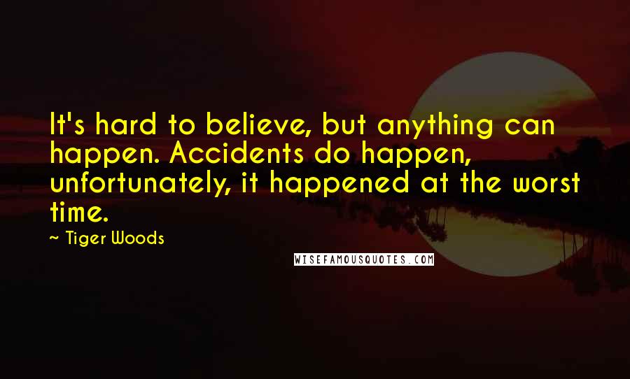 Tiger Woods Quotes: It's hard to believe, but anything can happen. Accidents do happen, unfortunately, it happened at the worst time.