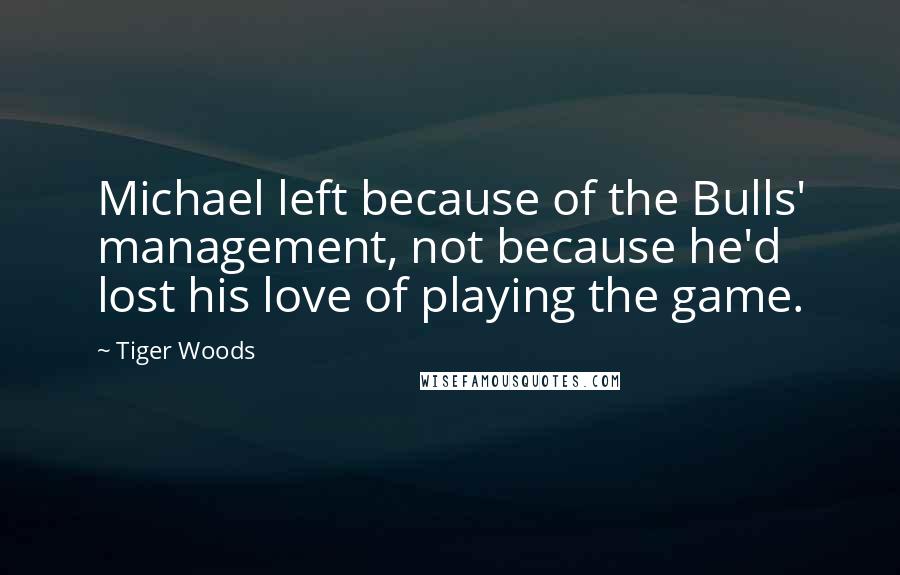 Tiger Woods Quotes: Michael left because of the Bulls' management, not because he'd lost his love of playing the game.