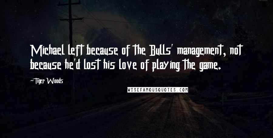 Tiger Woods Quotes: Michael left because of the Bulls' management, not because he'd lost his love of playing the game.