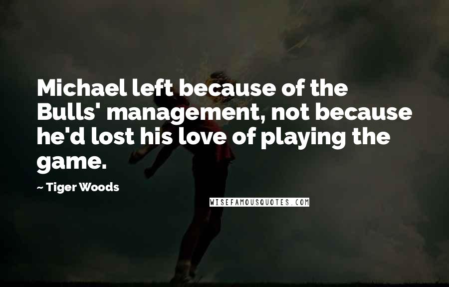 Tiger Woods Quotes: Michael left because of the Bulls' management, not because he'd lost his love of playing the game.