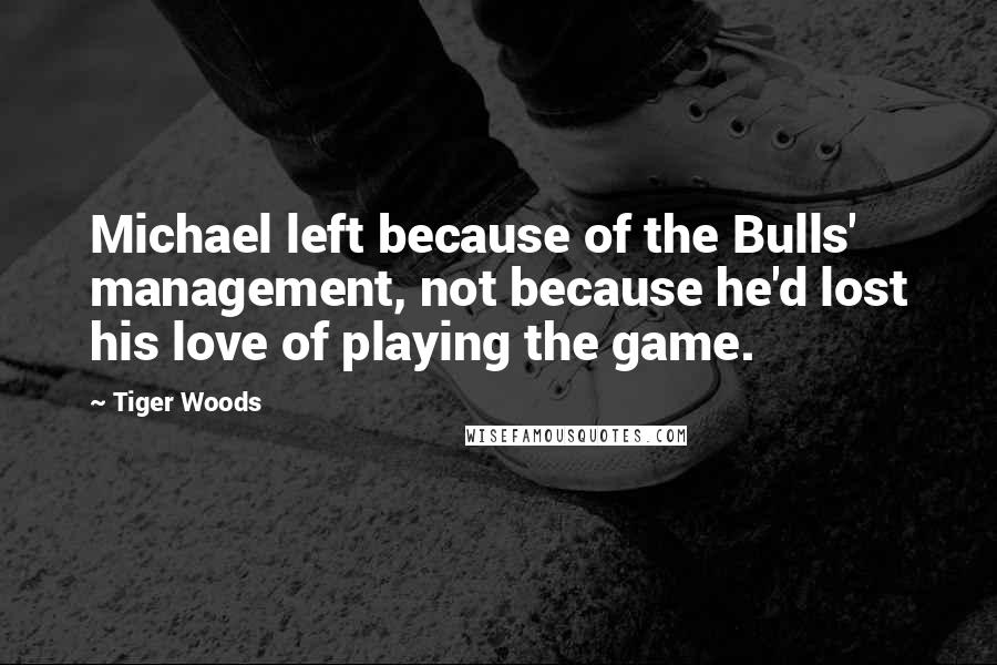 Tiger Woods Quotes: Michael left because of the Bulls' management, not because he'd lost his love of playing the game.