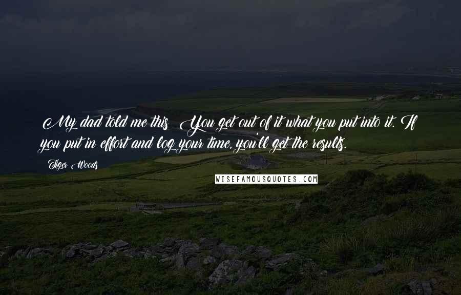 Tiger Woods Quotes: My dad told me this: You get out of it what you put into it. If you put in effort and log your time, you'll get the results.