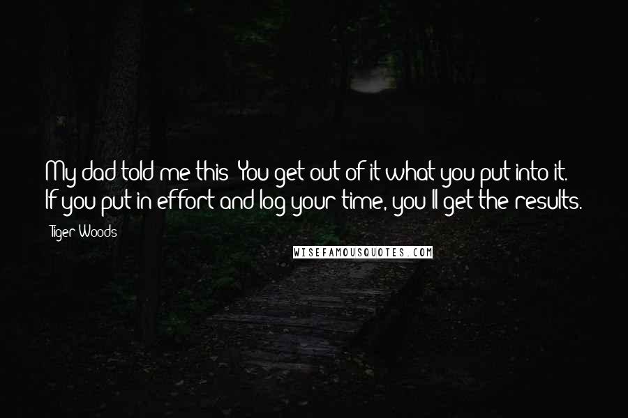 Tiger Woods Quotes: My dad told me this: You get out of it what you put into it. If you put in effort and log your time, you'll get the results.