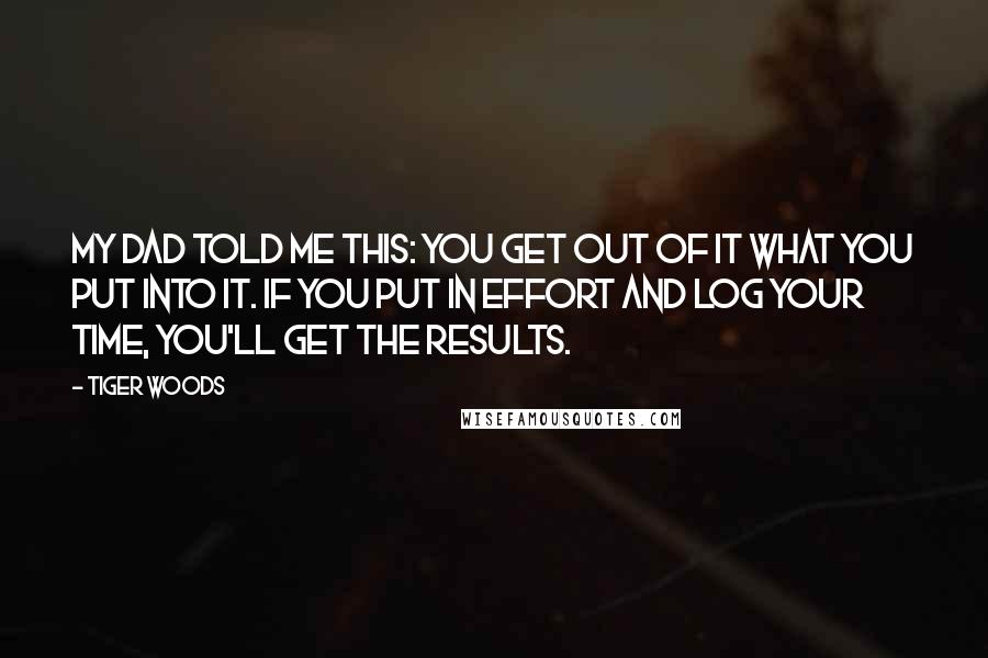 Tiger Woods Quotes: My dad told me this: You get out of it what you put into it. If you put in effort and log your time, you'll get the results.