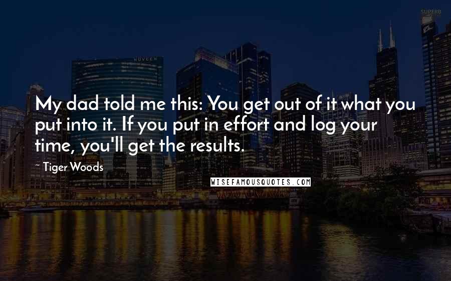 Tiger Woods Quotes: My dad told me this: You get out of it what you put into it. If you put in effort and log your time, you'll get the results.