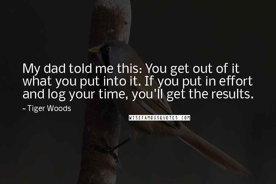 Tiger Woods Quotes: My dad told me this: You get out of it what you put into it. If you put in effort and log your time, you'll get the results.