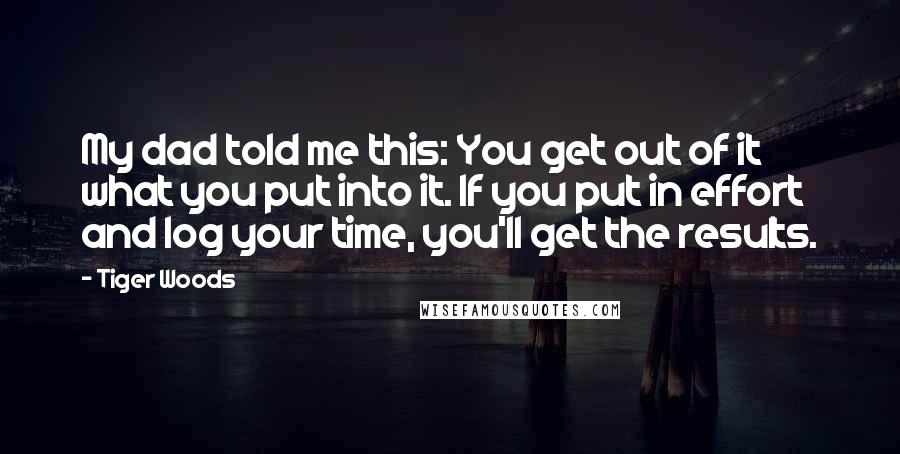 Tiger Woods Quotes: My dad told me this: You get out of it what you put into it. If you put in effort and log your time, you'll get the results.