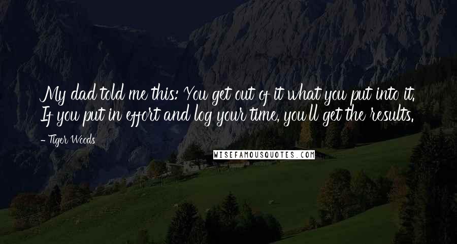 Tiger Woods Quotes: My dad told me this: You get out of it what you put into it. If you put in effort and log your time, you'll get the results.