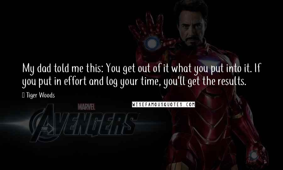 Tiger Woods Quotes: My dad told me this: You get out of it what you put into it. If you put in effort and log your time, you'll get the results.