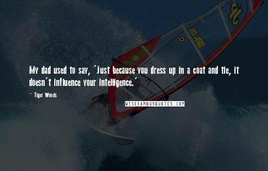 Tiger Woods Quotes: My dad used to say, 'Just because you dress up in a coat and tie, it doesn't influence your intelligence.'