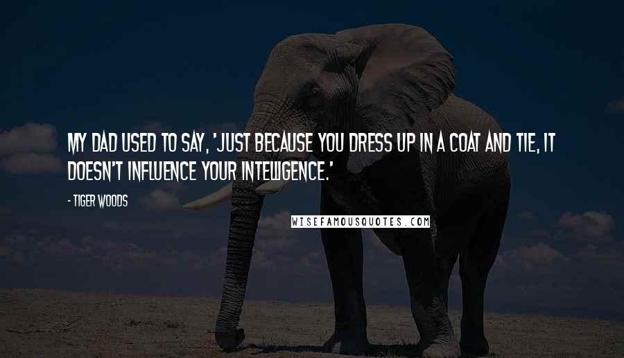 Tiger Woods Quotes: My dad used to say, 'Just because you dress up in a coat and tie, it doesn't influence your intelligence.'